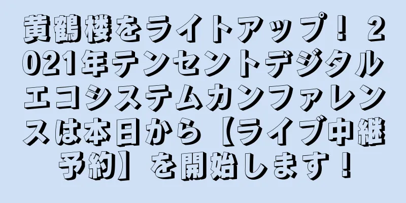 黄鶴楼をライトアップ！ 2021年テンセントデジタルエコシステムカンファレンスは本日から【ライブ中継予約】を開始します！