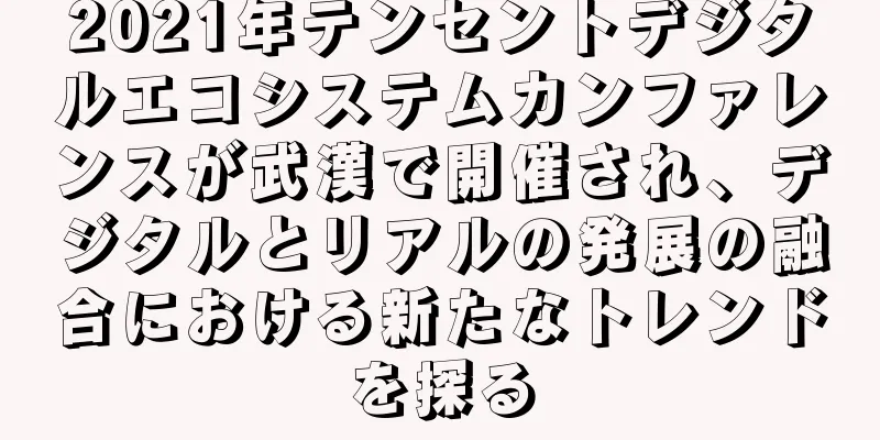2021年テンセントデジタルエコシステムカンファレンスが武漢で開催され、デジタルとリアルの発展の融合における新たなトレンドを探る