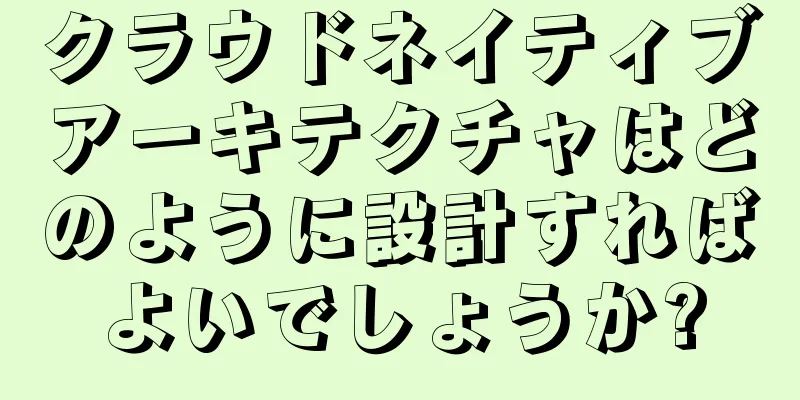 クラウドネイティブアーキテクチャはどのように設計すればよいでしょうか?