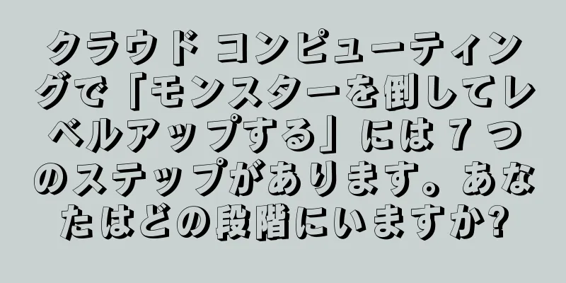 クラウド コンピューティングで「モンスターを倒してレベルアップする」には 7 つのステップがあります。あなたはどの段階にいますか?