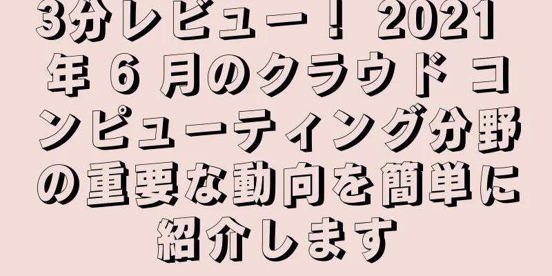 3分レビュー！ 2021 年 6 月のクラウド コンピューティング分野の重要な動向を簡単に紹介します