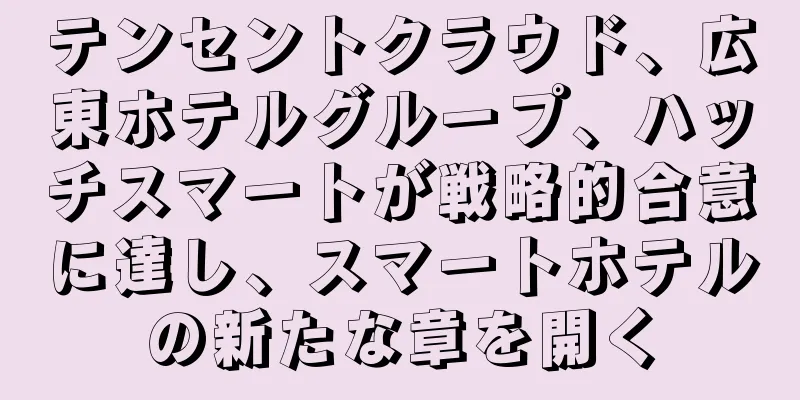 テンセントクラウド、広東ホテルグループ、ハッチスマートが戦略的合意に達し、スマートホテルの新たな章を開く