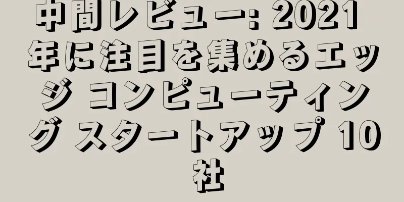 中間レビュー: 2021 年に注目を集めるエッジ コンピューティング スタートアップ 10 社