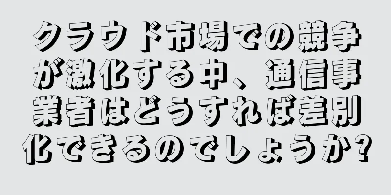 クラウド市場での競争が激化する中、通信事業者はどうすれば差別化できるのでしょうか?