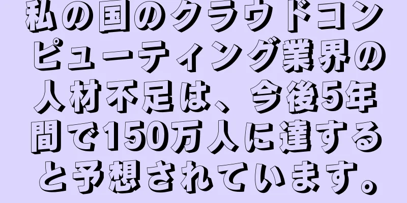 私の国のクラウドコンピューティング業界の人材不足は、今後5年間で150万人に達すると予想されています。