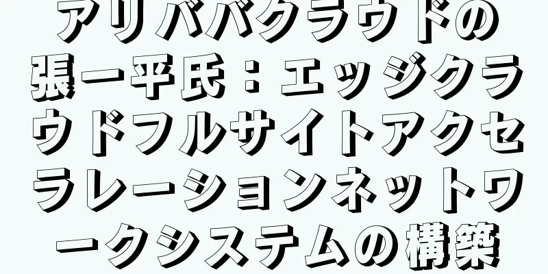 アリババクラウドの張一平氏：エッジクラウドフルサイトアクセラレーションネットワークシステムの構築