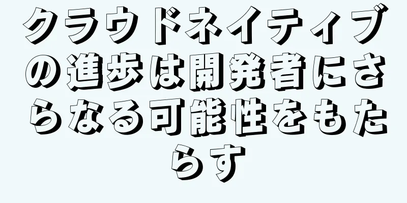 クラウドネイティブの進歩は開発者にさらなる可能性をもたらす