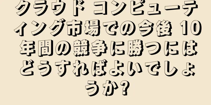 クラウド コンピューティング市場での今後 10 年間の競争に勝つにはどうすればよいでしょうか?