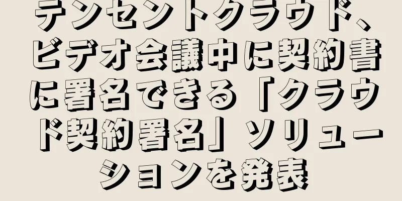 テンセントクラウド、ビデオ会議中に契約書に署名できる「クラウド契約署名」ソリューションを発表