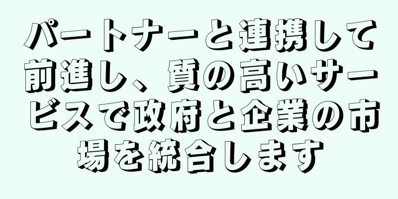 パートナーと連携して前進し、質の高いサービスで政府と企業の市場を統合します