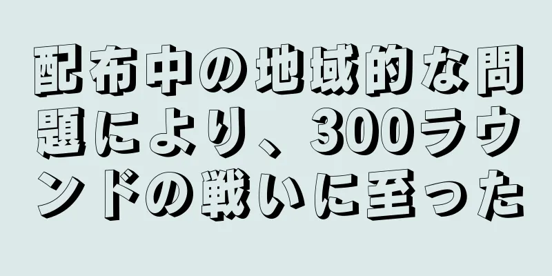 配布中の地域的な問題により、300ラウンドの戦いに至った
