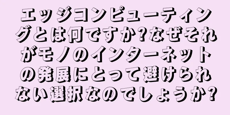 エッジコンピューティングとは何ですか?なぜそれがモノのインターネットの発展にとって避けられない選択なのでしょうか?
