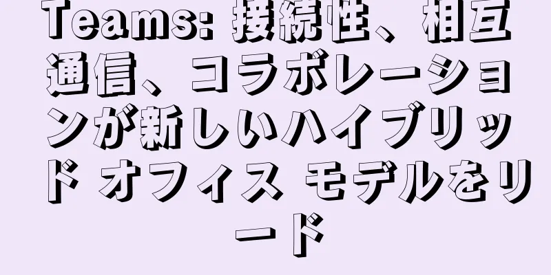 Teams: 接続性、相互通信、コラボレーションが新しいハイブリッド オフィス モデルをリード