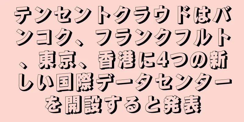 テンセントクラウドはバンコク、フランクフルト、東京、香港に4つの新しい国際データセンターを開設すると発表