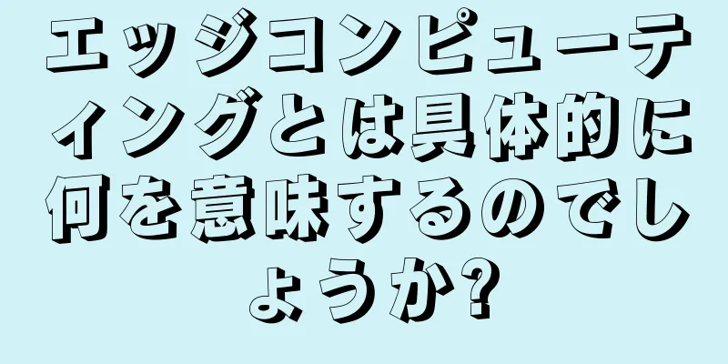 エッジコンピューティングとは具体的に何を意味するのでしょうか?