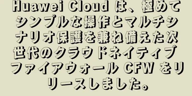 Huawei Cloud は、極めてシンプルな操作とマルチシナリオ保護を兼ね備えた次世代のクラウドネイティブ ファイアウォール CFW をリリースしました。