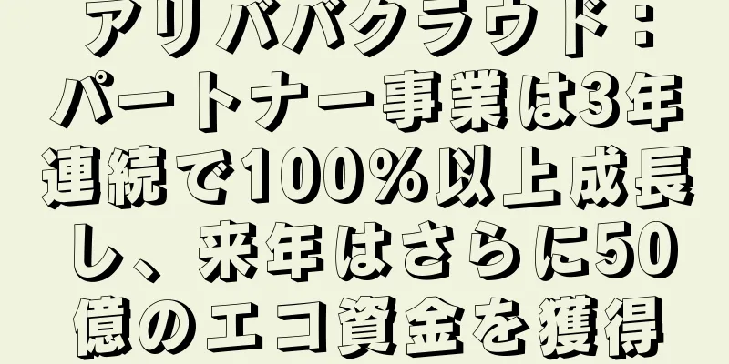 アリババクラウド：パートナー事業は3年連続で100％以上成長し、来年はさらに50億のエコ資金を獲得