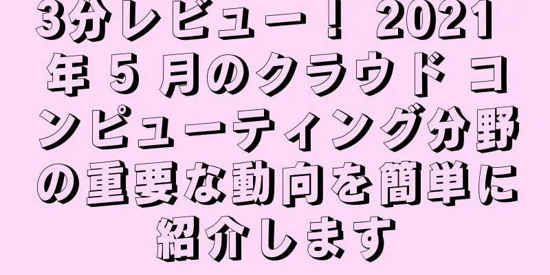 3分レビュー！ 2021 年 5 月のクラウド コンピューティング分野の重要な動向を簡単に紹介します