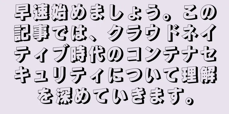 早速始めましょう。この記事では、クラウドネイティブ時代のコンテナセキュリティについて理解を深めていきます。
