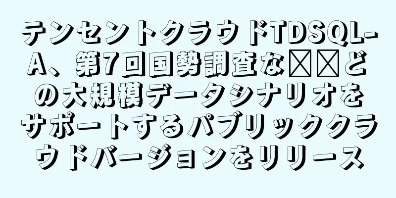 テンセントクラウドTDSQL-A、第7回国勢調査な​​どの大規模データシナリオをサポートするパブリッククラウドバージョンをリリース