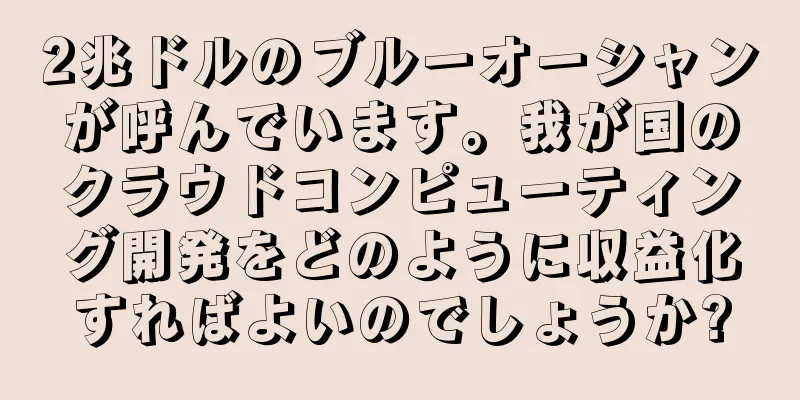 2兆ドルのブルーオーシャンが呼んでいます。我が国のクラウドコンピューティング開発をどのように収益化すればよいのでしょうか?