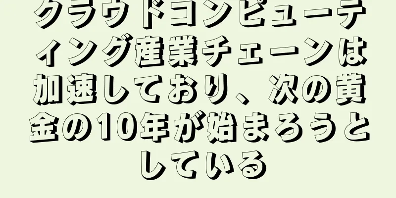 クラウドコンピューティング産業チェーンは加速しており、次の黄金の10年が始まろうとしている