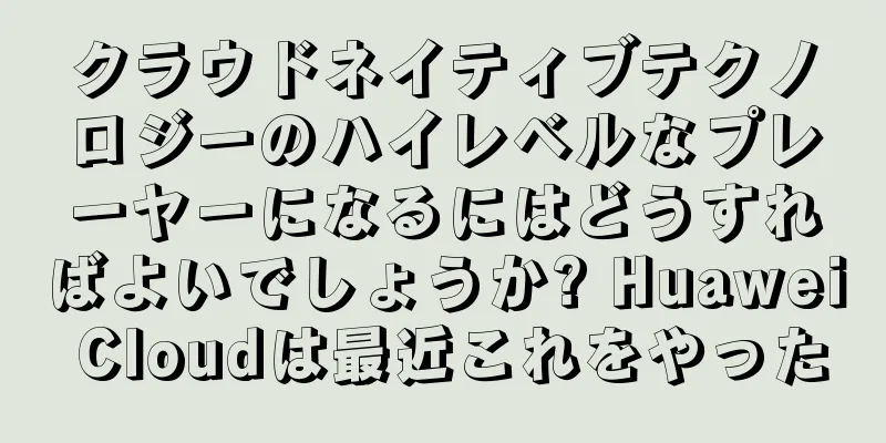 クラウドネイティブテクノロジーのハイレベルなプレーヤーになるにはどうすればよいでしょうか? Huawei Cloudは最近これをやった