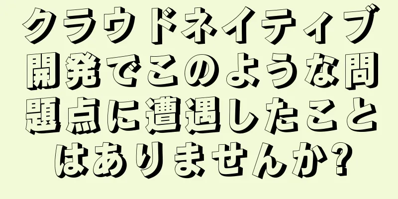クラウドネイティブ開発でこのような問題点に遭遇したことはありませんか?