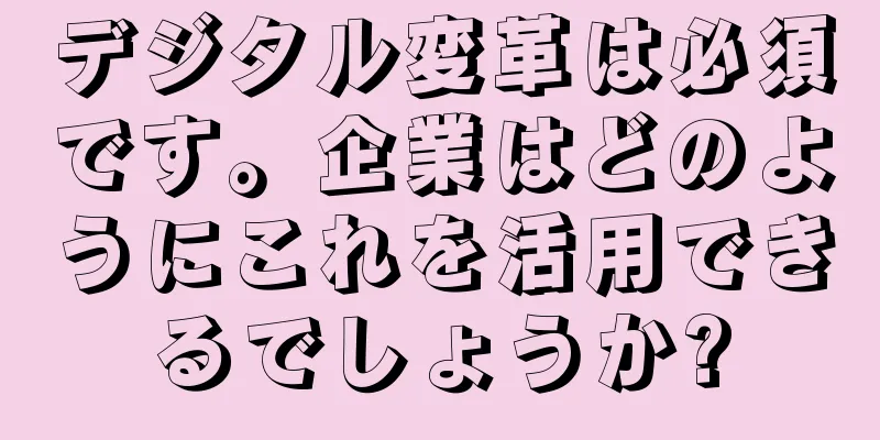 デジタル変革は必須です。企業はどのようにこれを活用できるでしょうか?