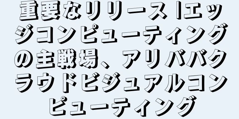 重要なリリース |エッジコンピューティングの主戦場、アリババクラウドビジュアルコンピューティング