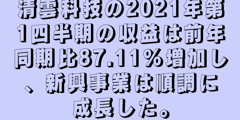 清雲科技の2021年第1四半期の収益は前年同期比87.11%増加し、新興事業は順調に成長した。