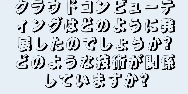 クラウドコンピューティングはどのように発展したのでしょうか?どのような技術が関係していますか?
