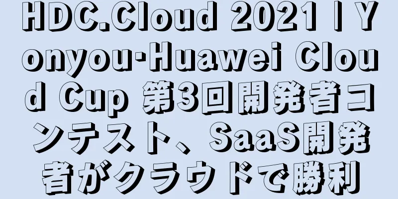 HDC.Cloud 2021 | Yonyou·Huawei Cloud Cup 第3回開発者コンテスト、SaaS開発者がクラウドで勝利