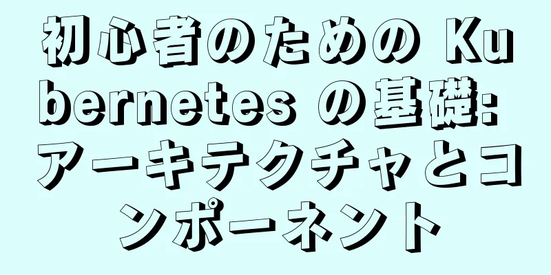 初心者のための Kubernetes の基礎: アーキテクチャとコンポーネント