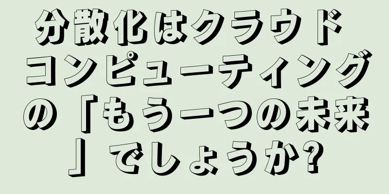 分散化はクラウド コンピューティングの「もう一つの未来」でしょうか?