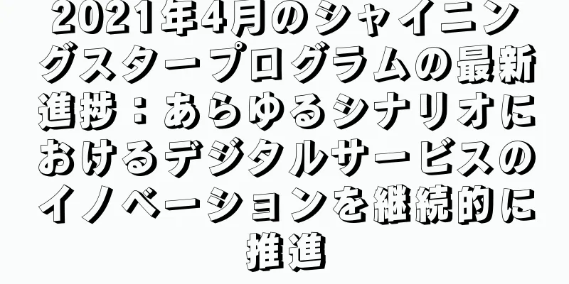 2021年4月のシャイニングスタープログラムの最新進捗：あらゆるシナリオにおけるデジタルサービスのイノベーションを継続的に推進