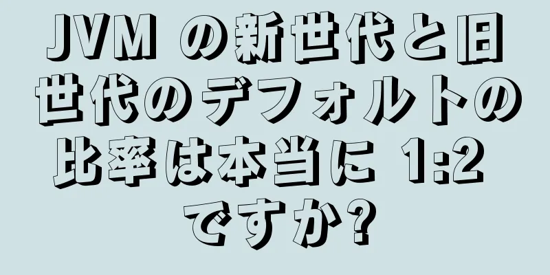 JVM の新世代と旧世代のデフォルトの比率は本当に 1:2 ですか?