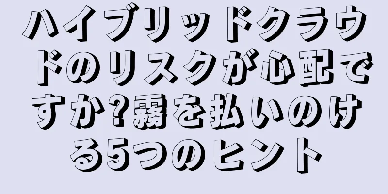 ハイブリッドクラウドのリスクが心配ですか?霧を払いのける5つのヒント