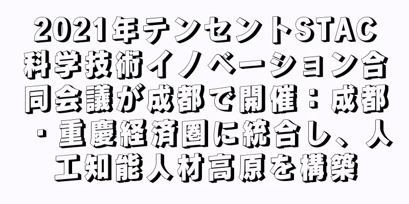 2021年テンセントSTAC科学技術イノベーション合同会議が成都で開催：成都・重慶経済圏に統合し、人工知能人材高原を構築