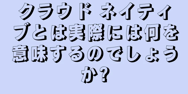 クラウド ネイティブとは実際には何を意味するのでしょうか?