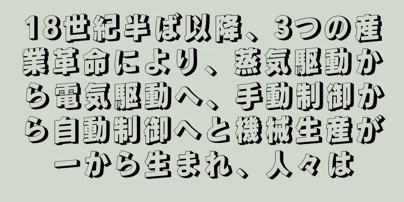18世紀半ば以降、3つの産業革命により、蒸気駆動から電気駆動へ、手動制御から自動制御へと機械生産が一から生まれ、人々は