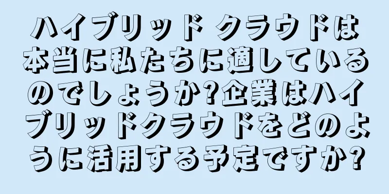ハイブリッド クラウドは本当に私たちに適しているのでしょうか?企業はハイブリッドクラウドをどのように活用する予定ですか?