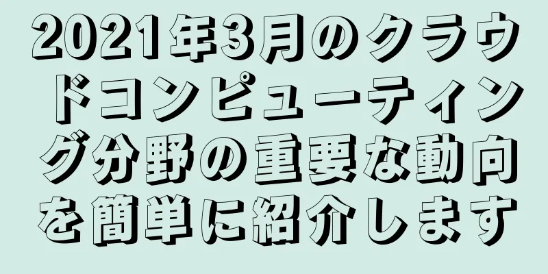 2021年3月のクラウドコンピューティング分野の重要な動向を簡単に紹介します