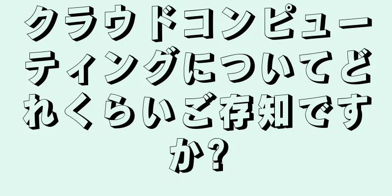 クラウドコンピューティングについてどれくらいご存知ですか?