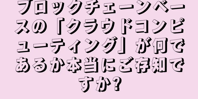 ブロックチェーンベースの「クラウドコンピューティング」が何であるか本当にご存知ですか?