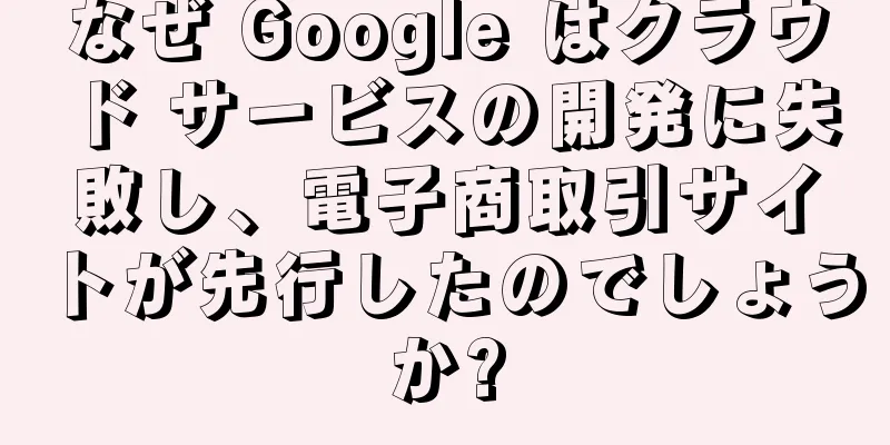 なぜ Google はクラウド サービスの開発に失敗し、電子商取引サイトが先行したのでしょうか?