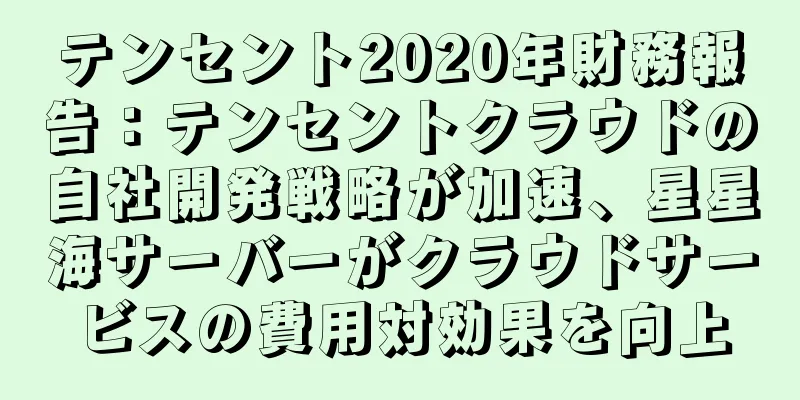 テンセント2020年財務報告：テンセントクラウドの自社開発戦略が加速、星星海サーバーがクラウドサービスの費用対効果を向上