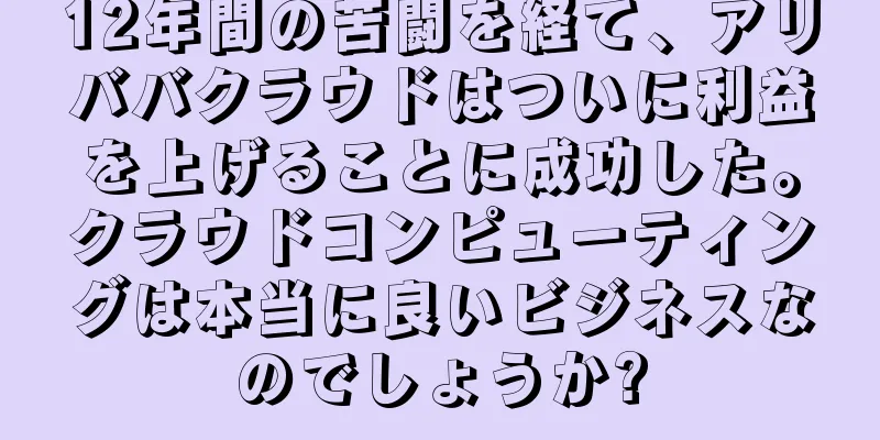 12年間の苦闘を経て、アリババクラウドはついに利益を上げることに成功した。クラウドコンピューティングは本当に良いビジネスなのでしょうか?