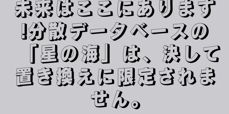未来はここにあります!分散データベースの「星の海」は、決して置き換えに限定されません。