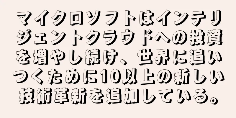 マイクロソフトはインテリジェントクラウドへの投資を増やし続け、世界に追いつくために10以上の新しい技術革新を追加している。